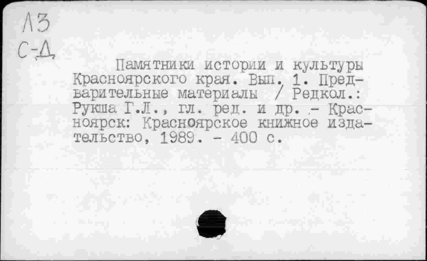 ﻿Памятники истории и культуры Красноярского края. Выл. 1. Предварительные материалы / Редкол.: Рукша Г.Л., гл. ред. и др. - Крас ноярск: Красноярское книжное изда тельство, 1989. - 400 с.